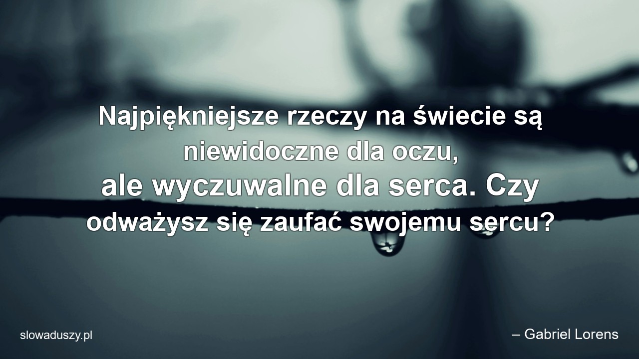 Najpiękniejsze rzeczy na świecie są niewidoczne dla oczu,  ale wyczuwalne dla serca. Czy odważysz się zaufać swojemu sercu?