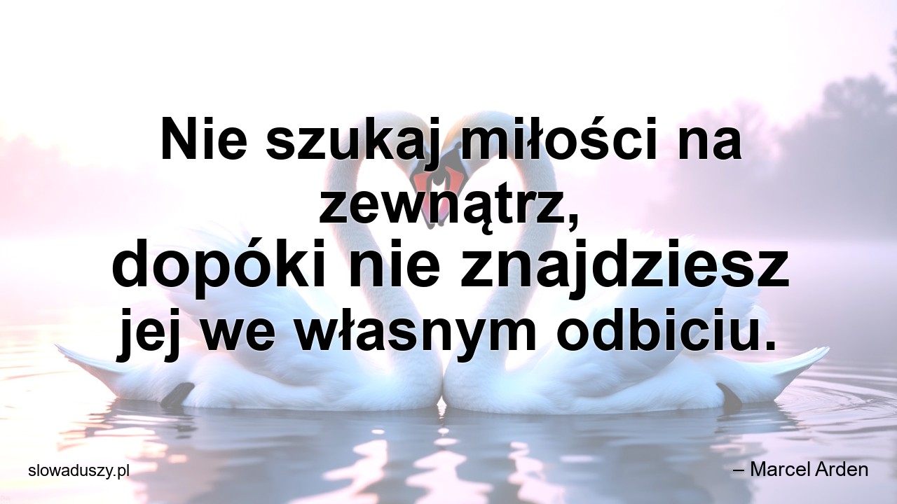Nie szukaj miłości na zewnątrz,  dopóki nie znajdziesz jej we własnym odbiciu. - – Marcel Arden