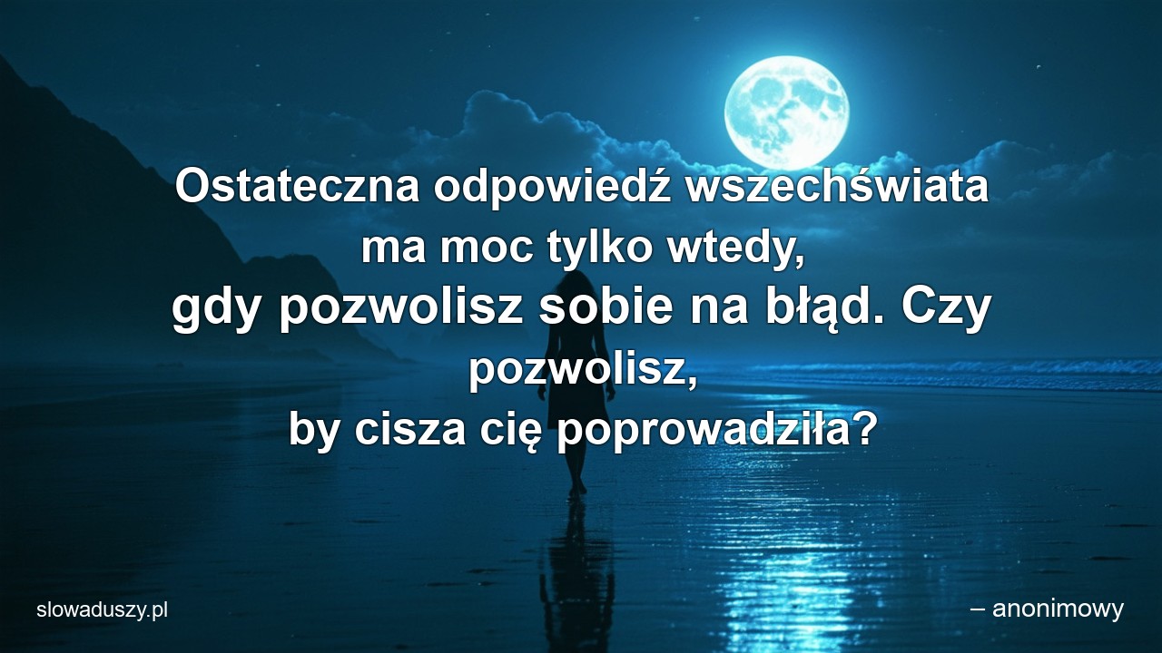 Ostateczna odpowiedź wszechświata ma moc tylko wtedy,  gdy pozwolisz sobie na błąd. Czy pozwolisz,  by cisza cię poprowadziła? - – anonimowy