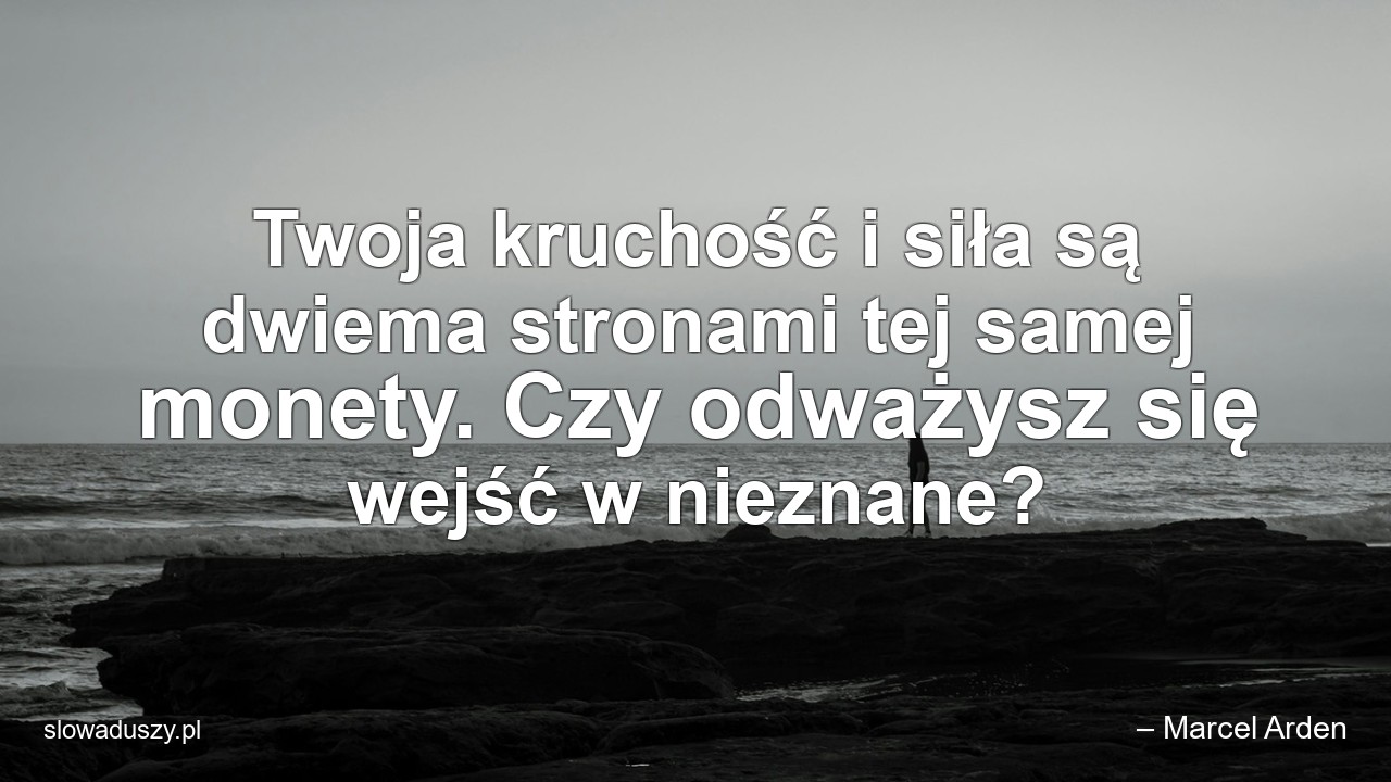 Twoja kruchość i siła są dwiema stronami tej samej monety. Czy odważysz się wejść w nieznane? - – Marcel Arden