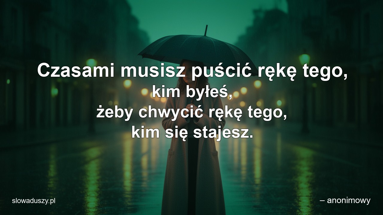 Czasami musisz puścić rękę tego,  kim byłeś,  żeby chwycić rękę tego,  kim się stajesz. - – anonimowy