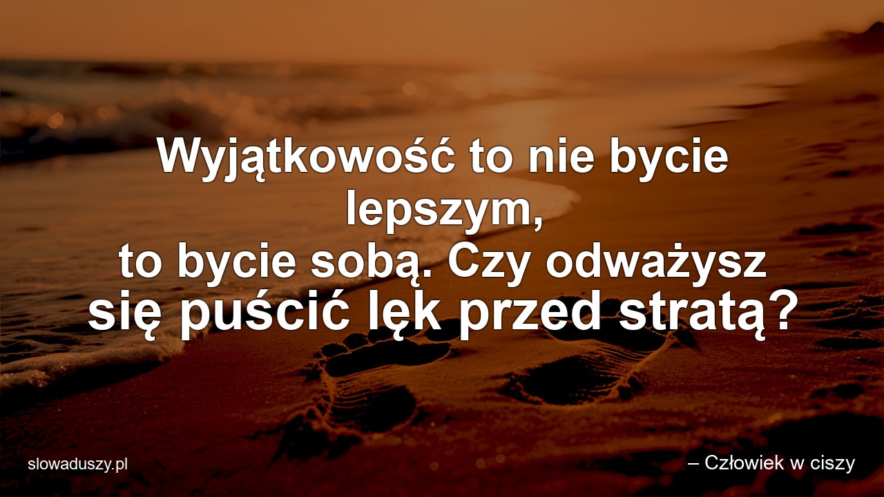 Wyjątkowość to nie bycie lepszym,  to bycie sobą. Czy odważysz się puścić lęk przed stratą? - – Człowiek w ciszy