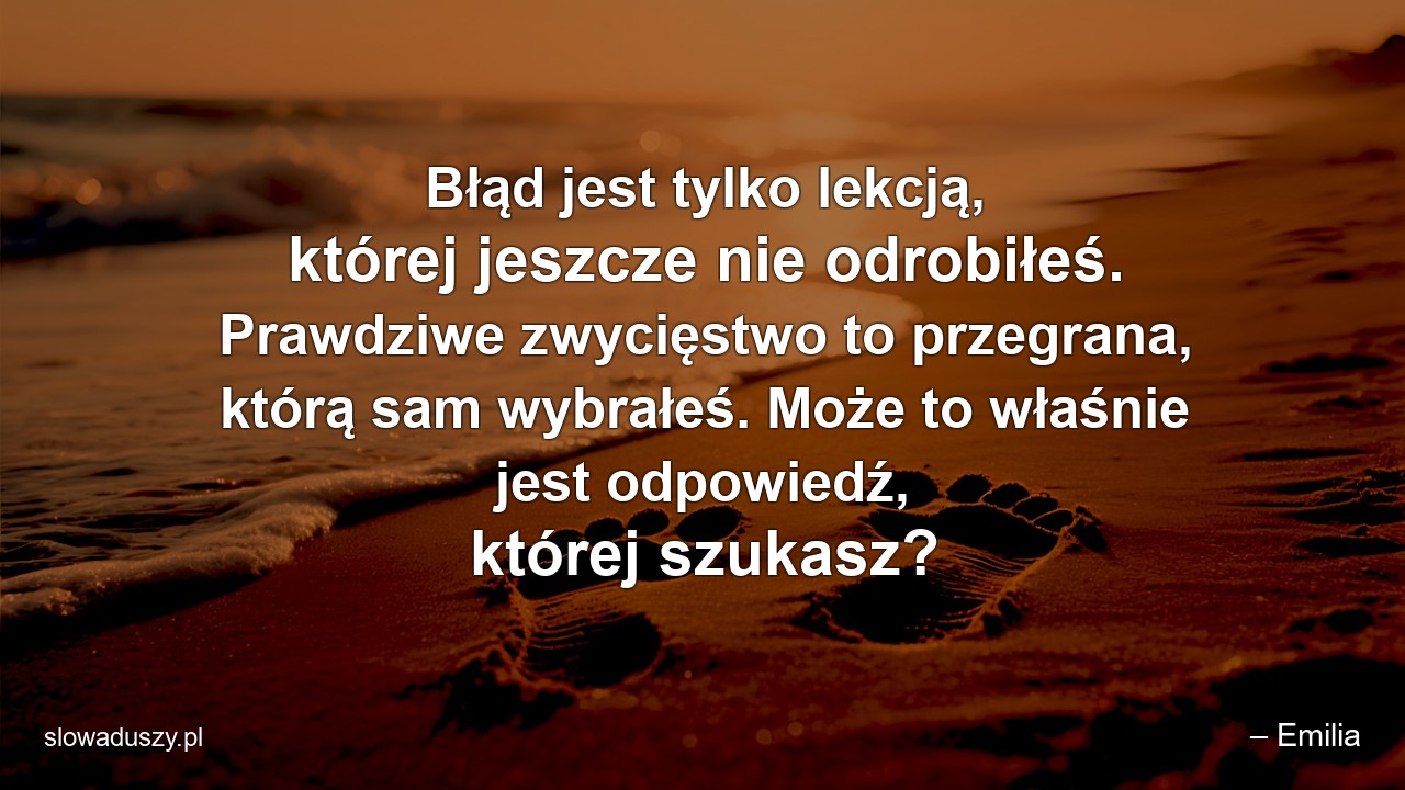 Błąd jest tylko lekcją,  której jeszcze nie odrobiłeś. Prawdziwe zwycięstwo to przegrana,  którą sam wybrałeś. Może to właśnie jest odpowiedź,  której szukasz? - – Emilia