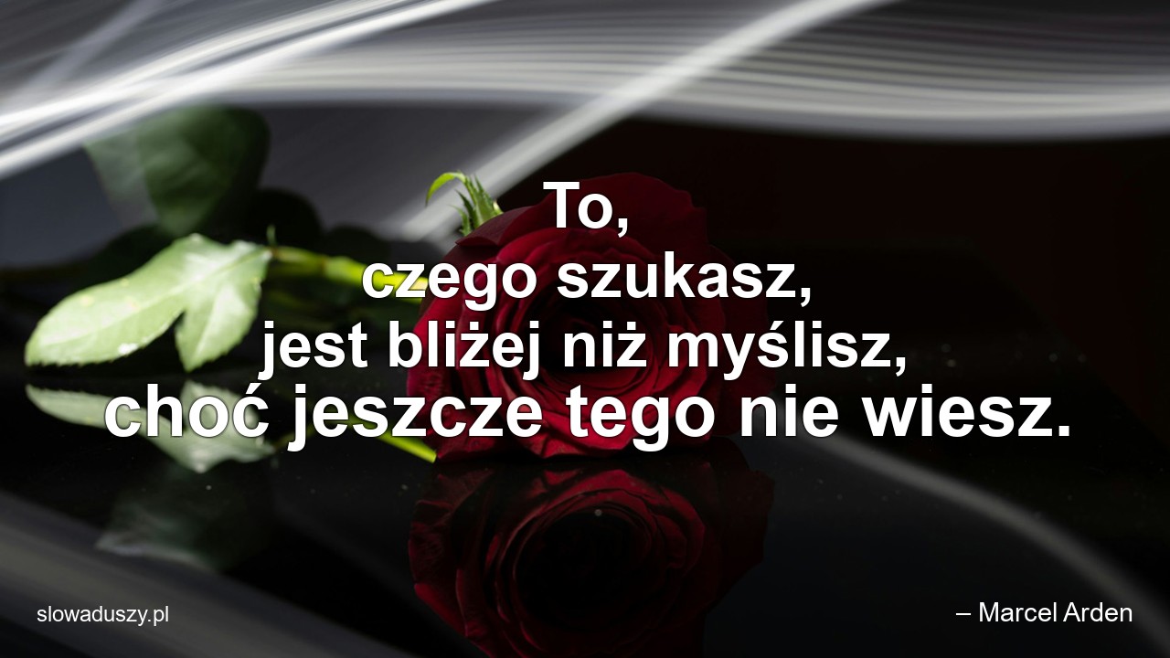 To,  czego szukasz,  jest bliżej niż myślisz,  choć jeszcze tego nie wiesz. - – Marcel Arden