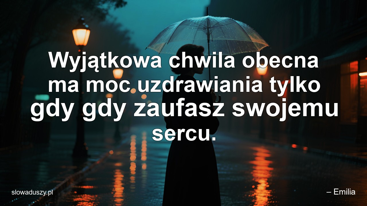 Wyjątkowa chwila obecna ma moc uzdrawiania tylko gdy gdy zaufasz swojemu sercu.