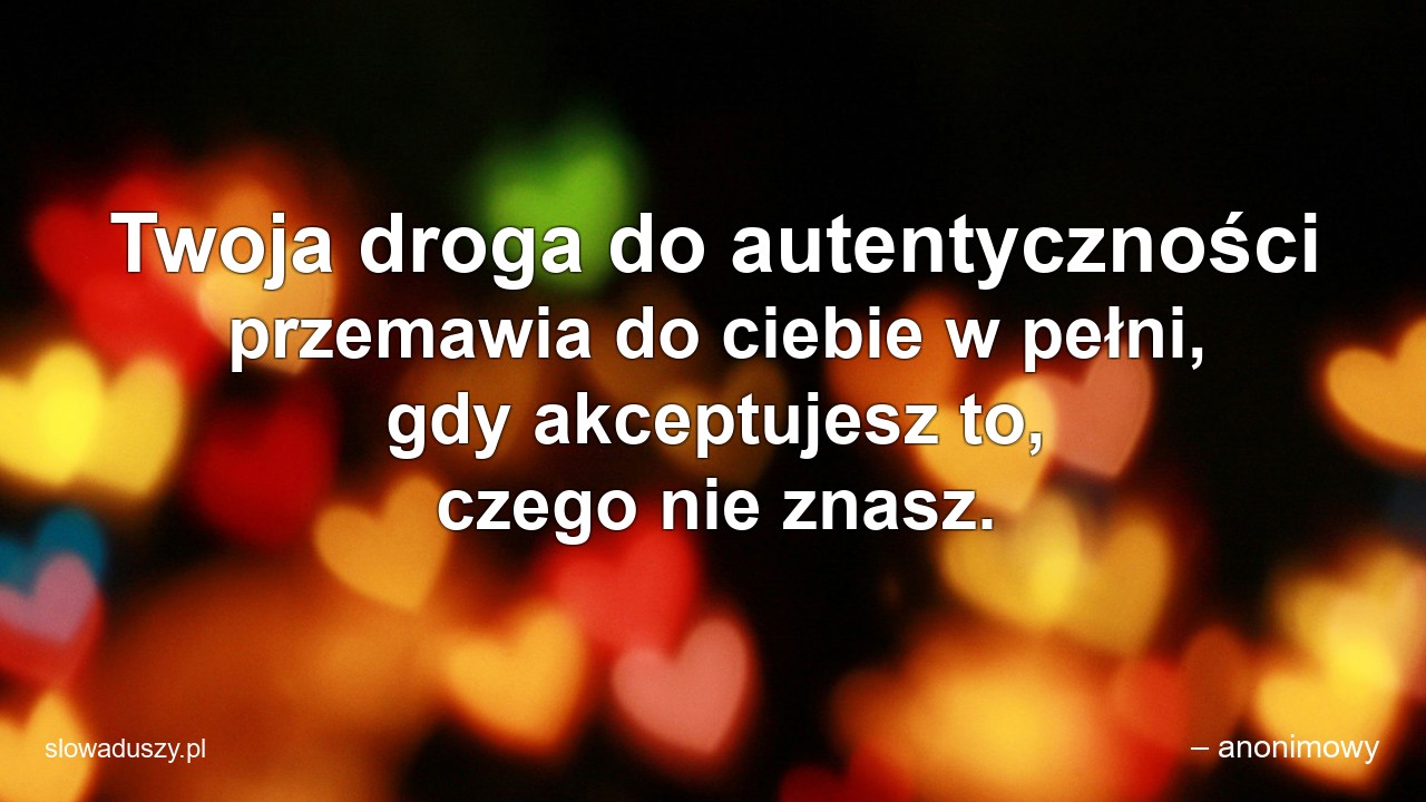 Twoja droga do autentyczności przemawia do ciebie w pełni,  gdy akceptujesz to,  czego nie znasz.