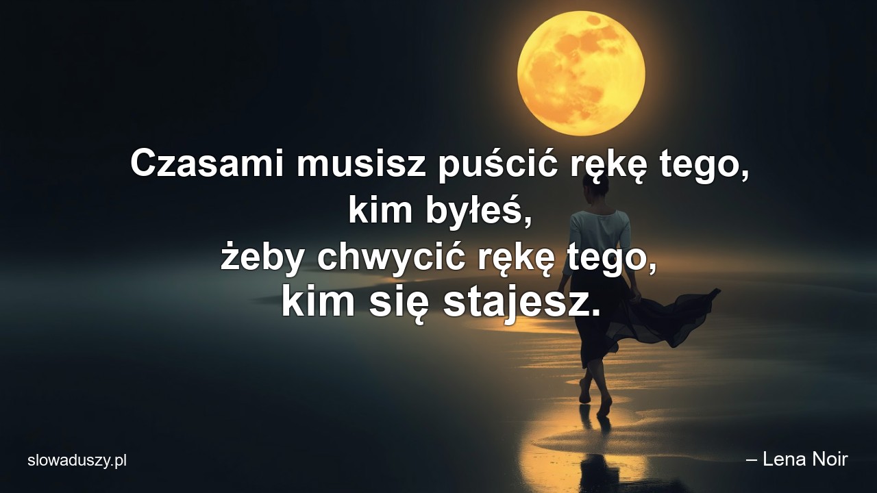 Czasami musisz puścić rękę tego,  kim byłeś,  żeby chwycić rękę tego,  kim się stajesz.