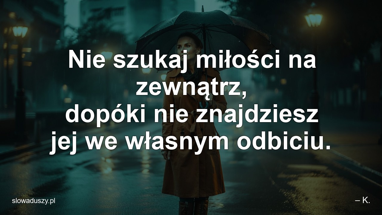 Nie szukaj miłości na zewnątrz,  dopóki nie znajdziesz jej we własnym odbiciu.