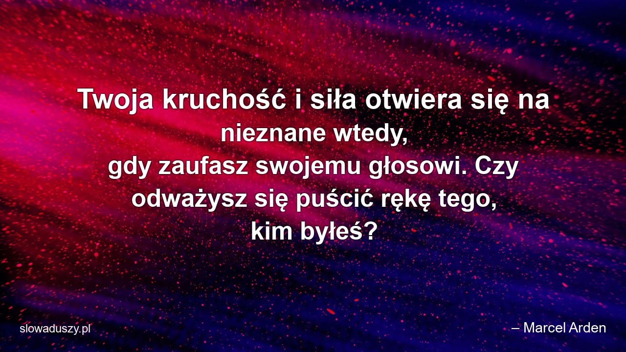 Twoja kruchość i siła otwiera się na nieznane wtedy,  gdy zaufasz swojemu głosowi. Czy odważysz się puścić rękę tego,  kim byłeś? - – Marcel Arden