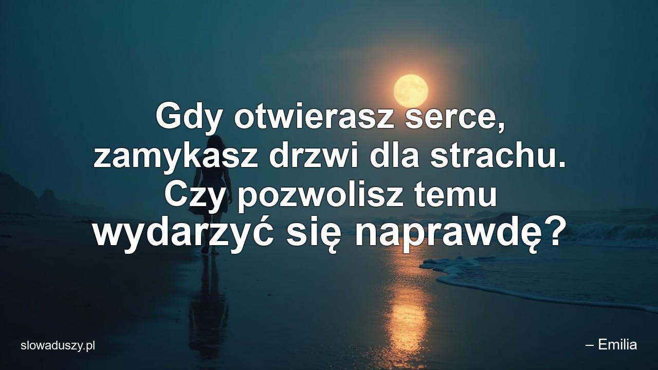 Gdy otwierasz serce,  zamykasz drzwi dla strachu. Czy pozwolisz temu wydarzyć się naprawdę? - – Emilia