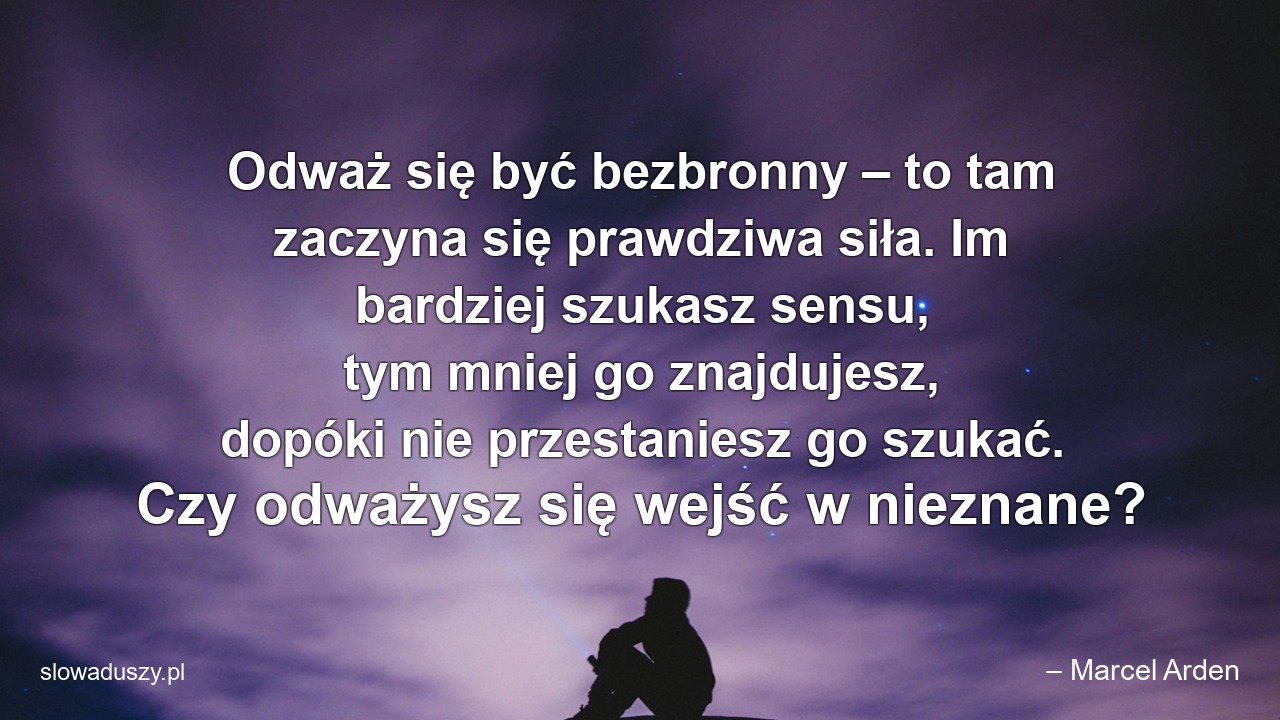 Odważ się być bezbronny – to tam zaczyna się prawdziwa siła. Im bardziej szukasz sensu,  tym mniej go znajdujesz,  dopóki nie przestaniesz go szukać. Czy odważysz się wejść w nieznane? - – Marcel Arden