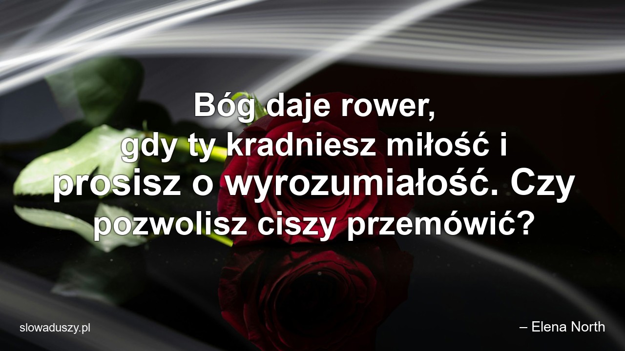 Bóg daje rower,  gdy ty kradniesz miłość i prosisz o wyrozumiałość. Czy pozwolisz ciszy przemówić? - – Elena North