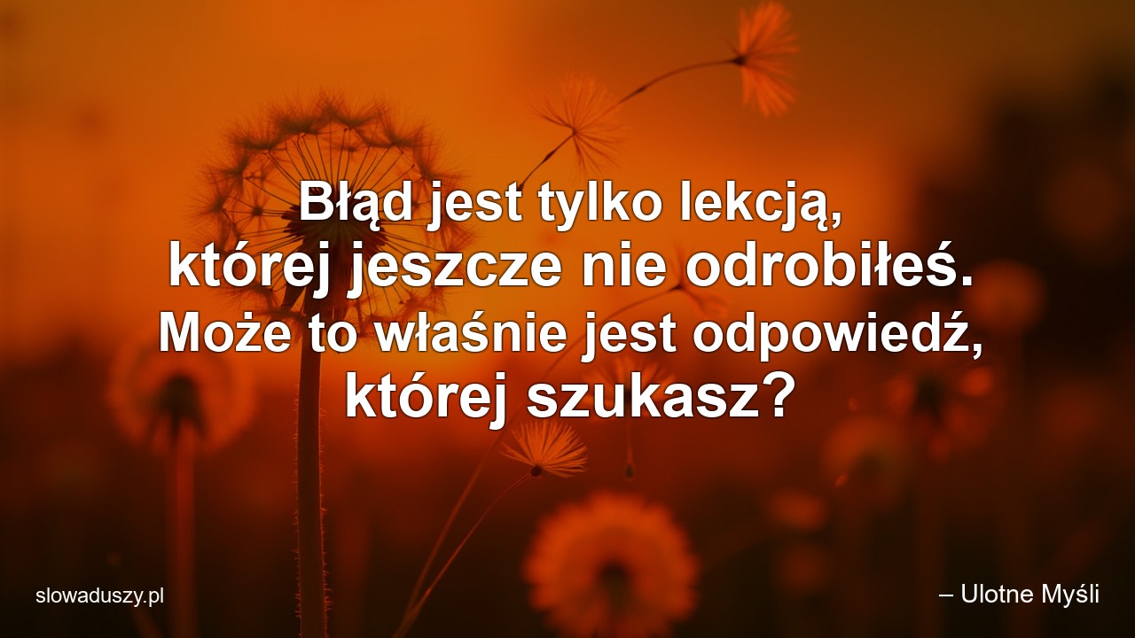 Błąd jest tylko lekcją,  której jeszcze nie odrobiłeś. Może to właśnie jest odpowiedź,  której szukasz?