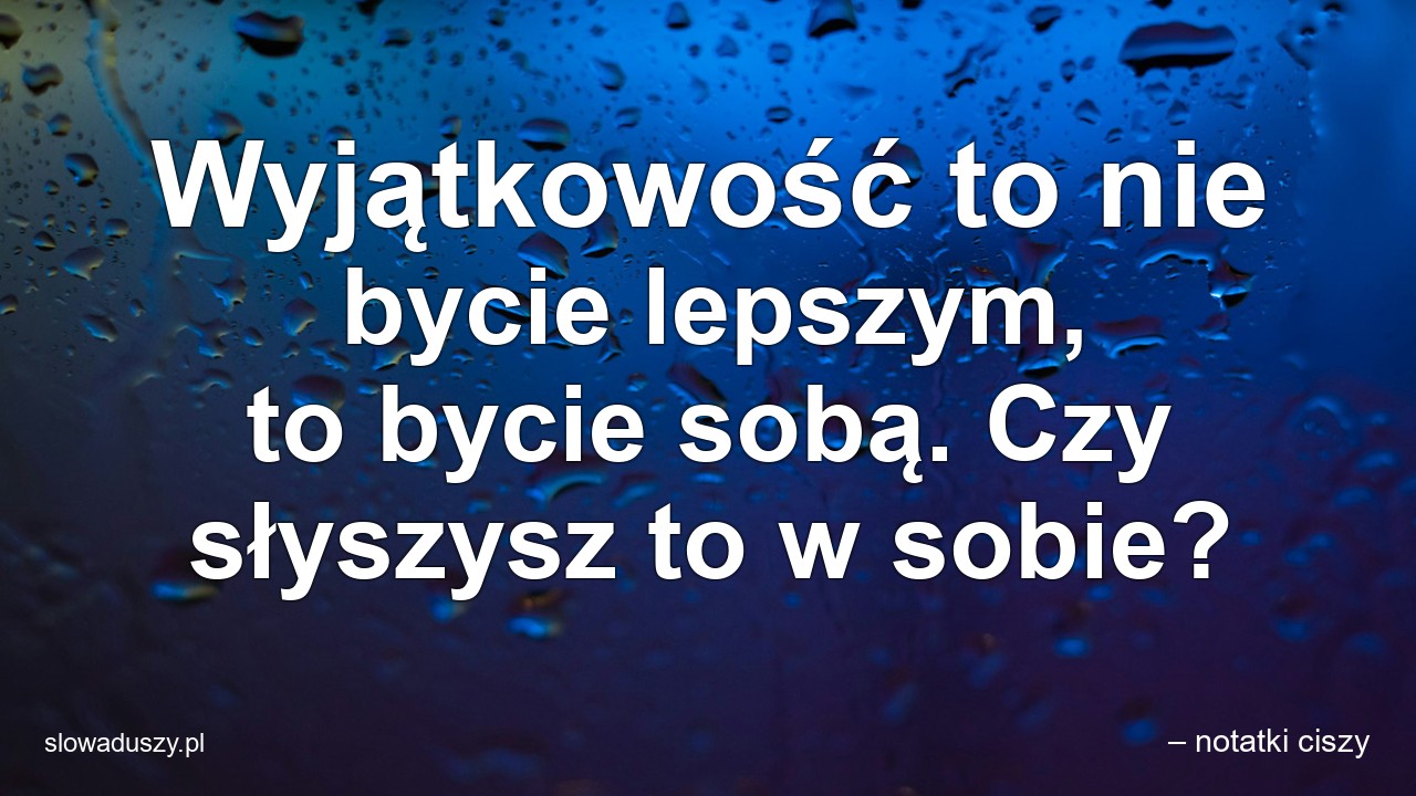 Wyjątkowość to nie bycie lepszym,  to bycie sobą. Czy słyszysz to w sobie?