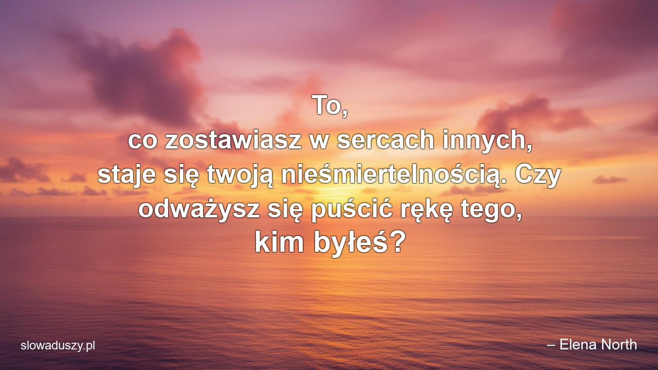 To,  co zostawiasz w sercach innych,  staje się twoją nieśmiertelnością. Czy odważysz się puścić rękę tego,  kim byłeś?