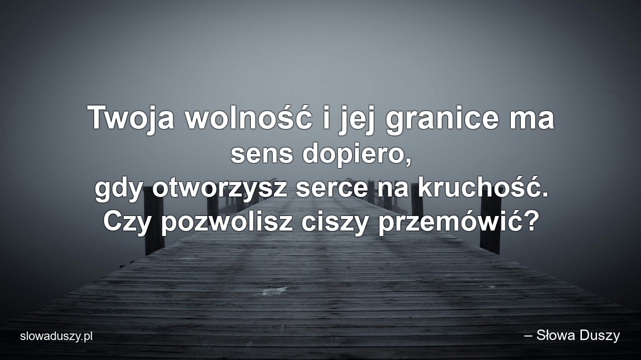 Twoja wolność i jej granice ma sens dopiero,  gdy otworzysz serce na kruchość. Czy pozwolisz ciszy przemówić? - – Słowa Duszy