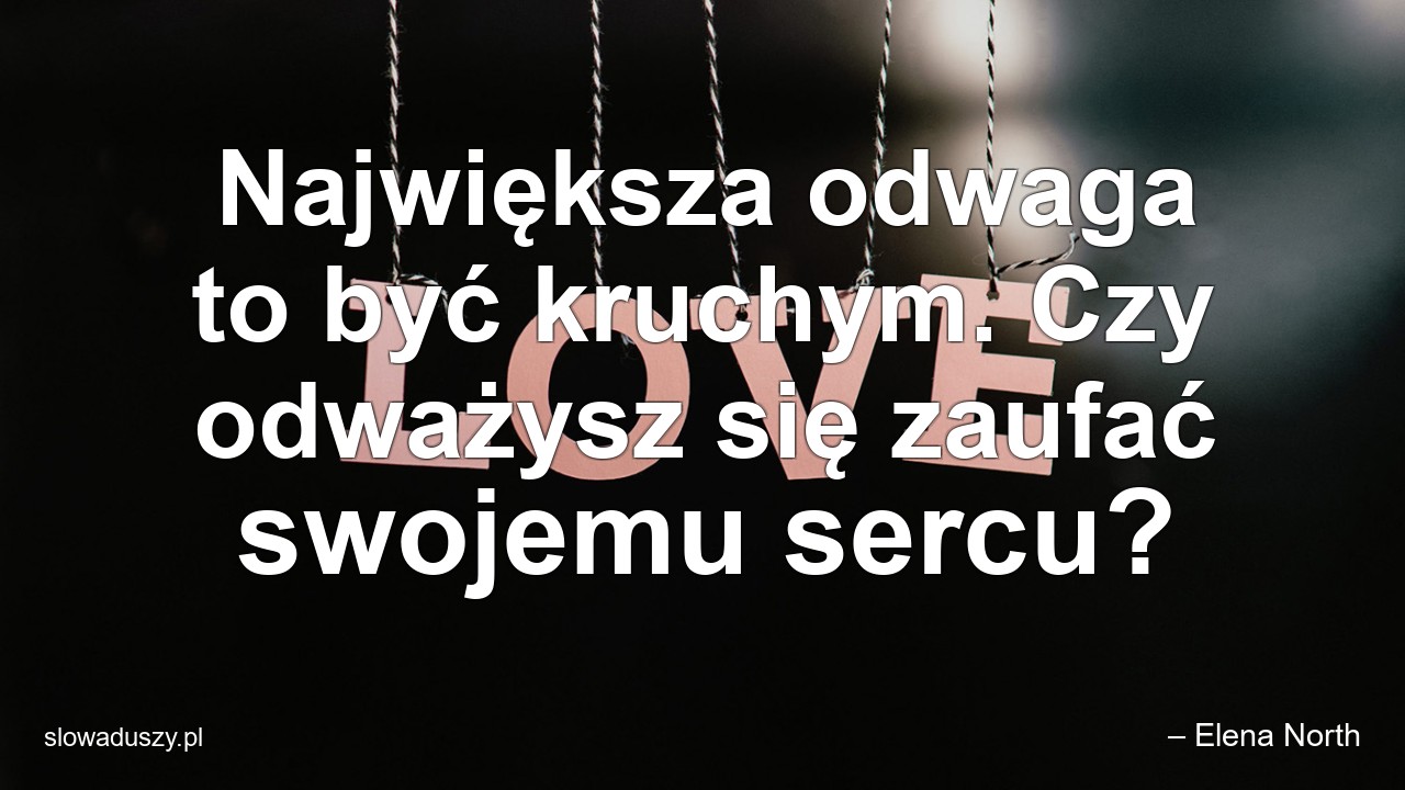 Największa odwaga to być kruchym. Czy odważysz się zaufać swojemu sercu? - – Elena North