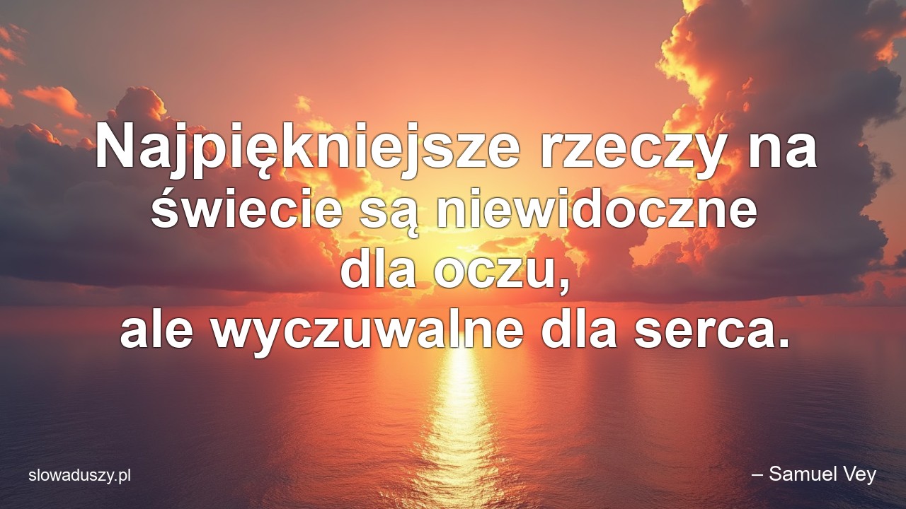 Najpiękniejsze rzeczy na świecie są niewidoczne dla oczu,  ale wyczuwalne dla serca. - – Samuel Vey