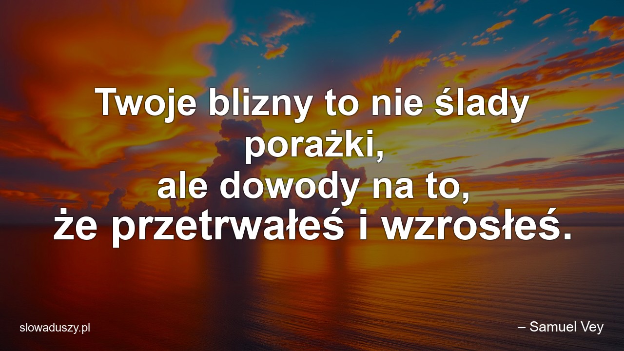 Twoje blizny to nie ślady porażki,  ale dowody na to,  że przetrwałeś i wzrosłeś. - – Samuel Vey