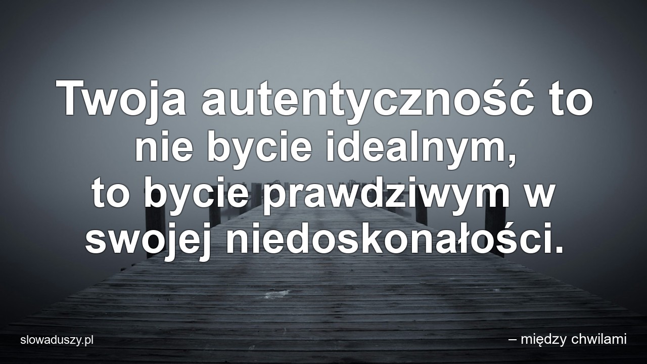 Twoja autentyczność to nie bycie idealnym,  to bycie prawdziwym w swojej niedoskonałości. - – między chwilami