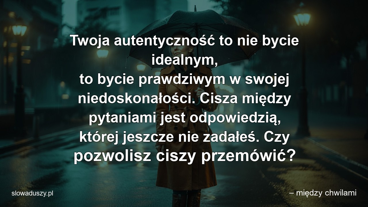 Twoja autentyczność to nie bycie idealnym,  to bycie prawdziwym w swojej niedoskonałości. Cisza między pytaniami jest odpowiedzią,  której jeszcze nie zadałeś. Czy pozwolisz ciszy przemówić? - – między chwilami