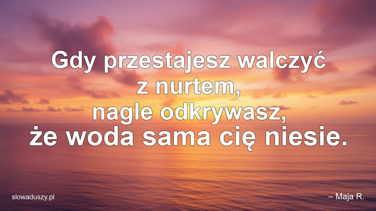 Gdy przestajesz walczyć z nurtem,  nagle odkrywasz,  że woda sama cię niesie.