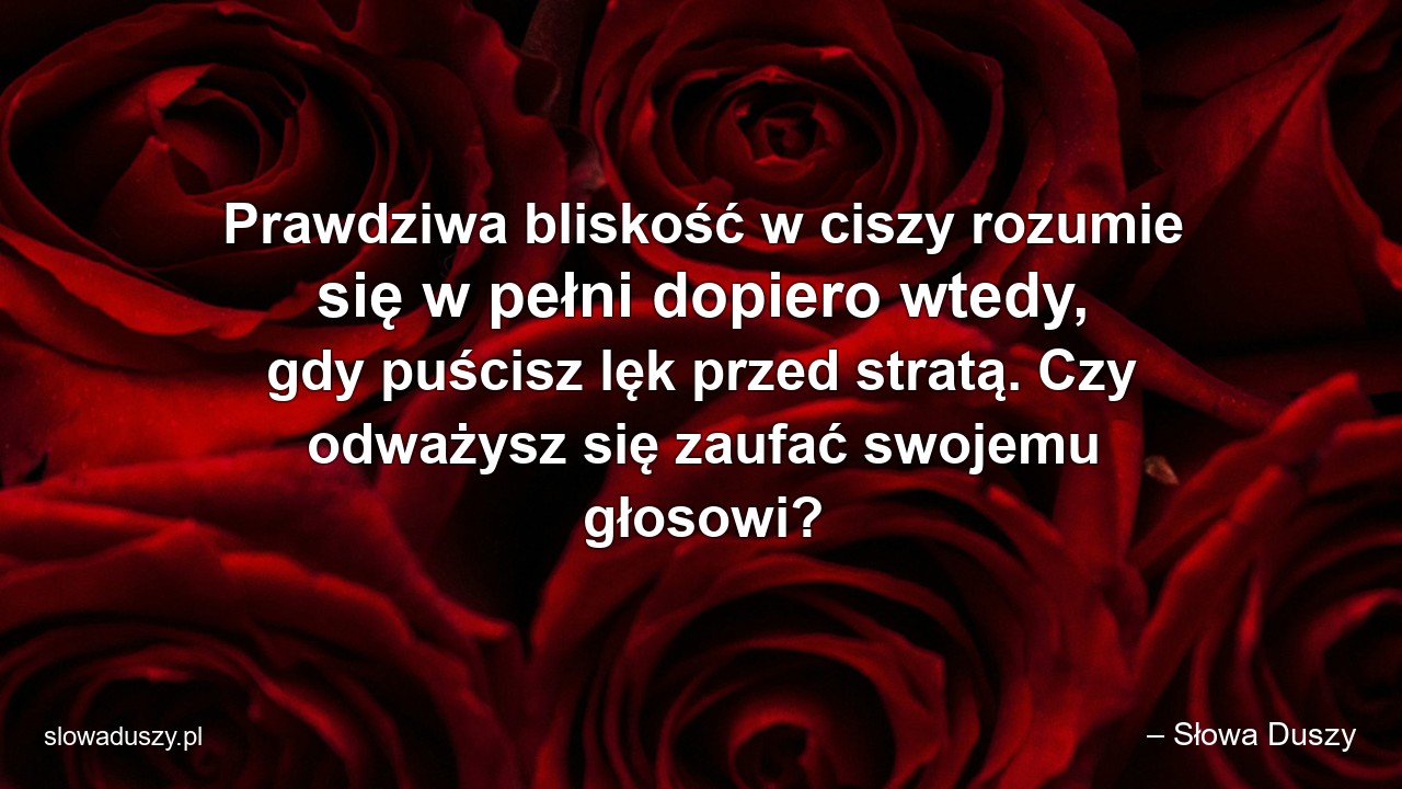 Prawdziwa bliskość w ciszy rozumie się w pełni dopiero wtedy,  gdy puścisz lęk przed stratą. Czy odważysz się zaufać swojemu głosowi?