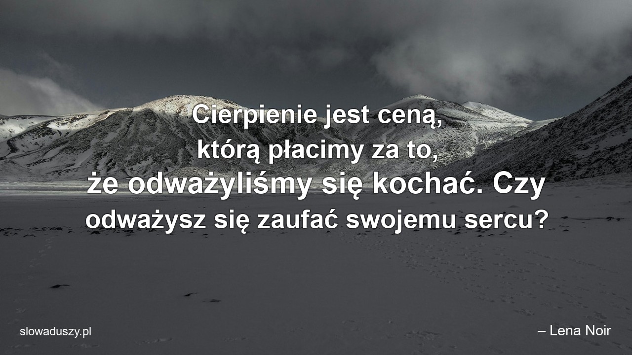 Cierpienie jest ceną,  którą płacimy za to,  że odważyliśmy się kochać. Czy odważysz się zaufać swojemu sercu? - – Lena Noir