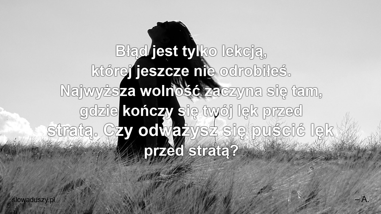 Błąd jest tylko lekcją,  której jeszcze nie odrobiłeś. Najwyższa wolność zaczyna się tam,  gdzie kończy się twój lęk przed stratą. Czy odważysz się puścić lęk przed stratą? - – A.
