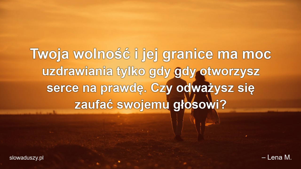 Twoja wolność i jej granice ma moc uzdrawiania tylko gdy gdy otworzysz serce na prawdę. Czy odważysz się zaufać swojemu głosowi? - – Lena M.