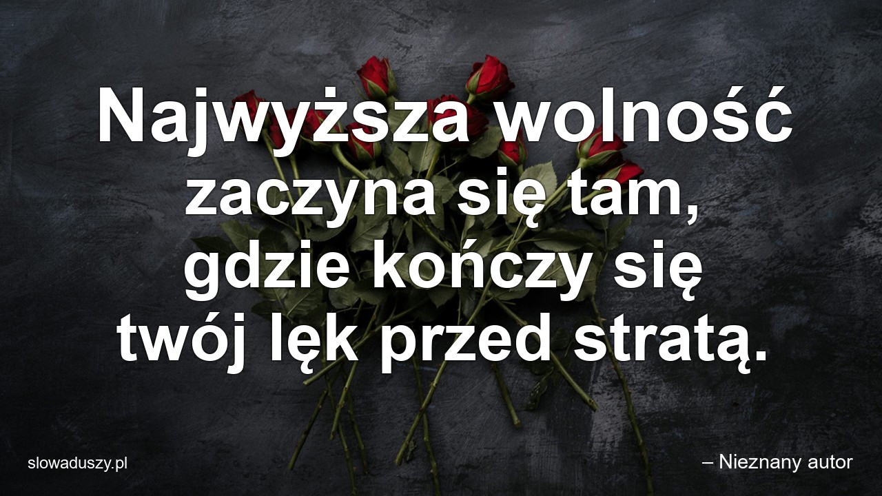 Najwyższa wolność zaczyna się tam,  gdzie kończy się twój lęk przed stratą.