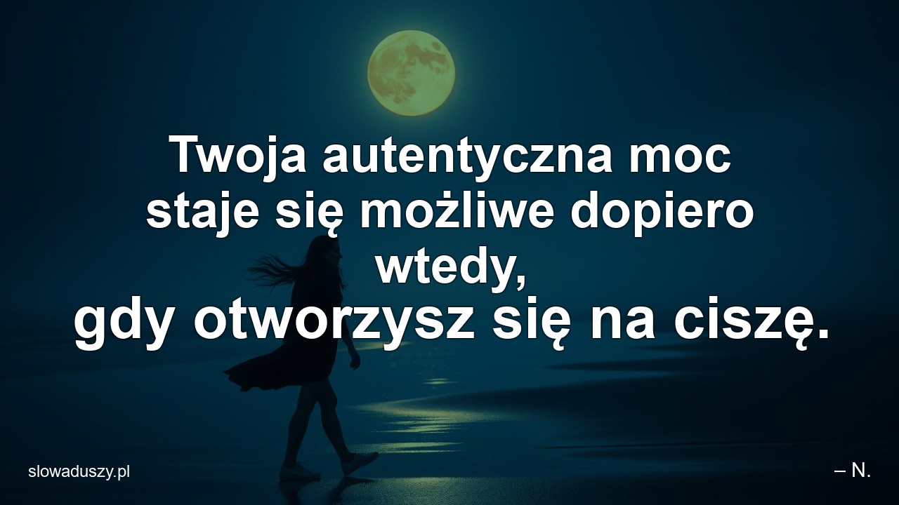 Twoja autentyczna moc staje się możliwe dopiero wtedy,  gdy otworzysz się na ciszę.
