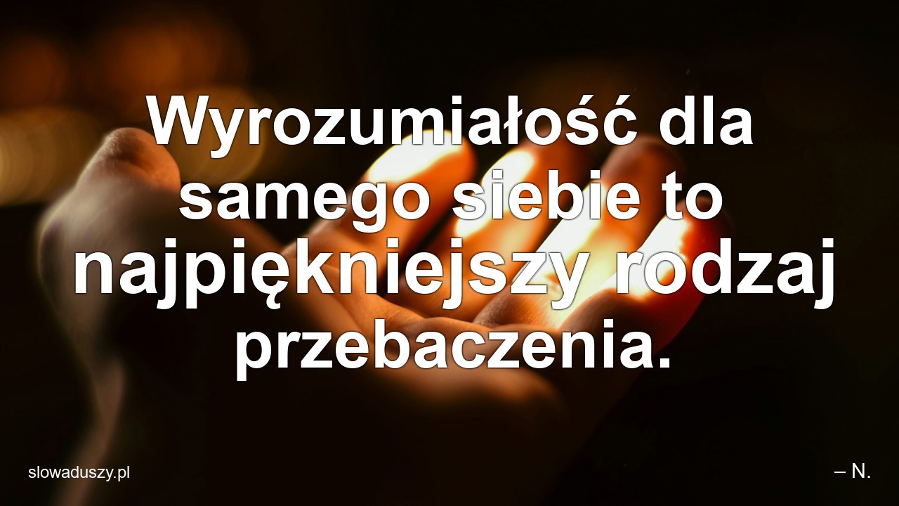Wyrozumiałość dla samego siebie to najpiękniejszy rodzaj przebaczenia.