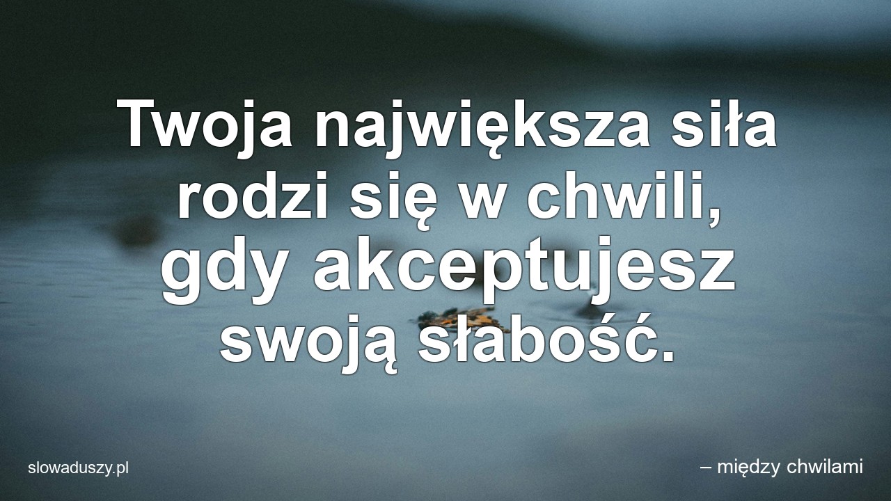 Twoja największa siła rodzi się w chwili,  gdy akceptujesz swoją słabość.