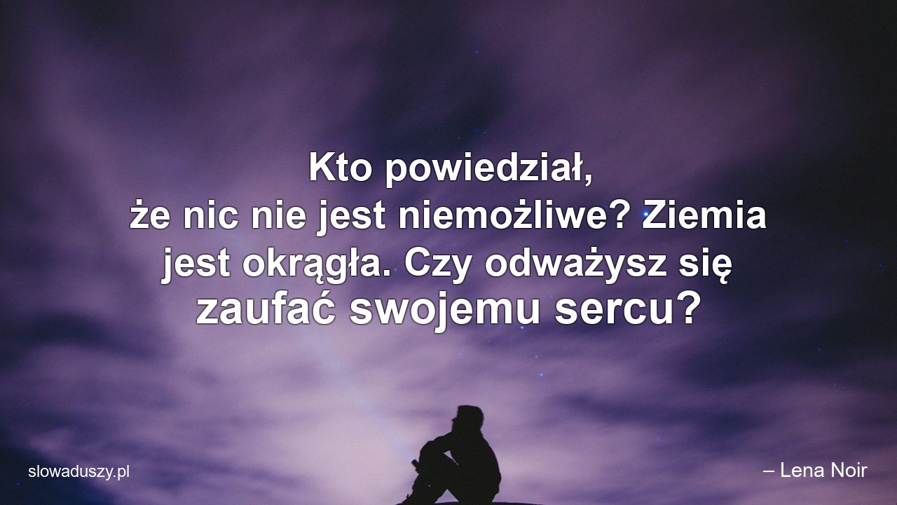Kto powiedział,  że nic nie jest niemożliwe? Ziemia jest okrągła. Czy odważysz się zaufać swojemu sercu? - – Lena Noir