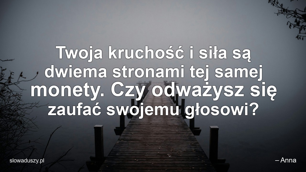 Twoja kruchość i siła są dwiema stronami tej samej monety. Czy odważysz się zaufać swojemu głosowi? - – Anna