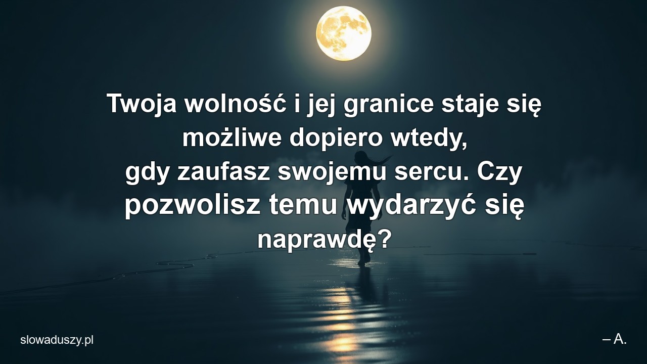 Twoja wolność i jej granice staje się możliwe dopiero wtedy,  gdy zaufasz swojemu sercu. Czy pozwolisz temu wydarzyć się naprawdę? - – A.