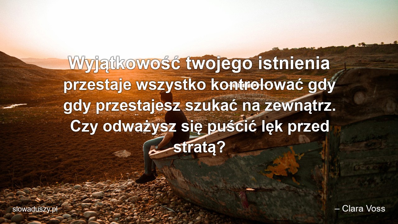 Wyjątkowość twojego istnienia przestaje wszystko kontrolować gdy gdy przestajesz szukać na zewnątrz. Czy odważysz się puścić lęk przed stratą? - – Clara Voss