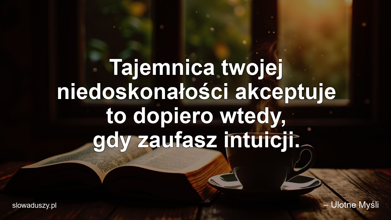 Tajemnica twojej niedoskonałości akceptuje to dopiero wtedy,  gdy zaufasz intuicji. - – Ulotne Myśli