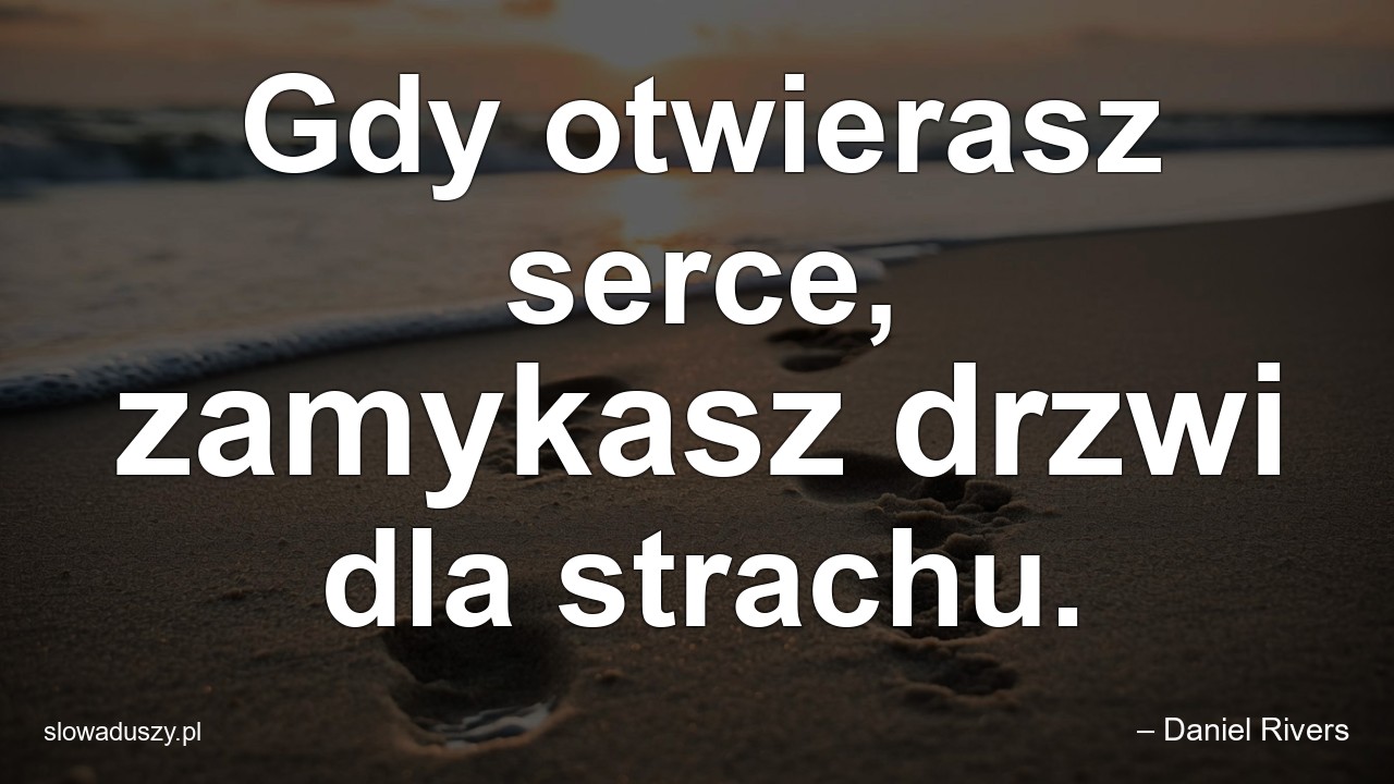 Gdy otwierasz serce,  zamykasz drzwi dla strachu. - – Daniel Rivers