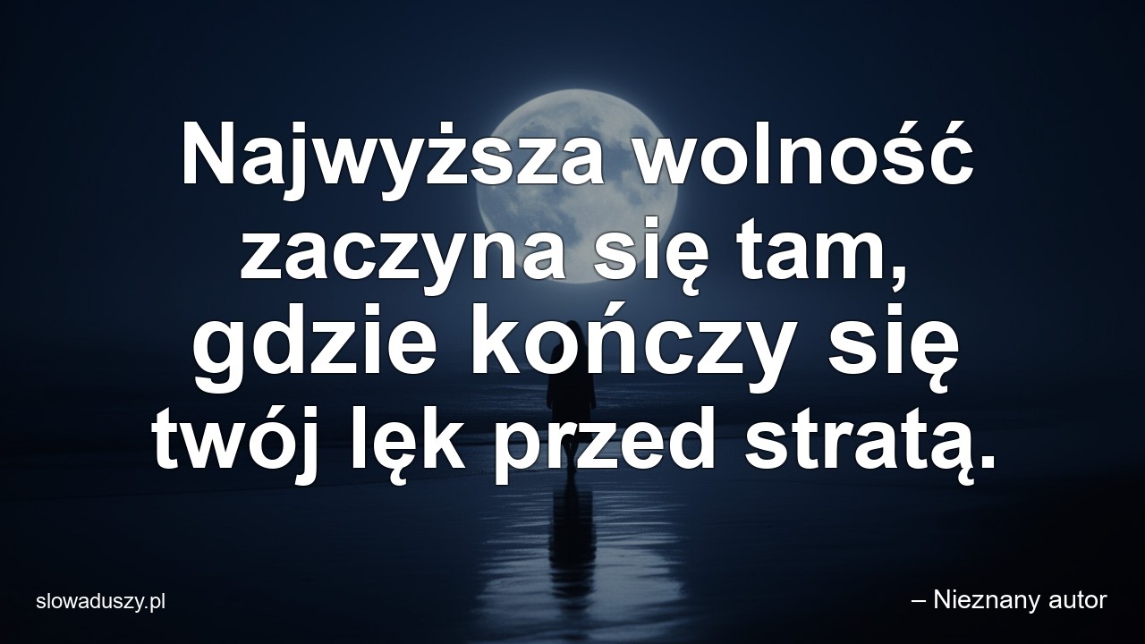 Najwyższa wolność zaczyna się tam,  gdzie kończy się twój lęk przed stratą. - – Nieznany autor