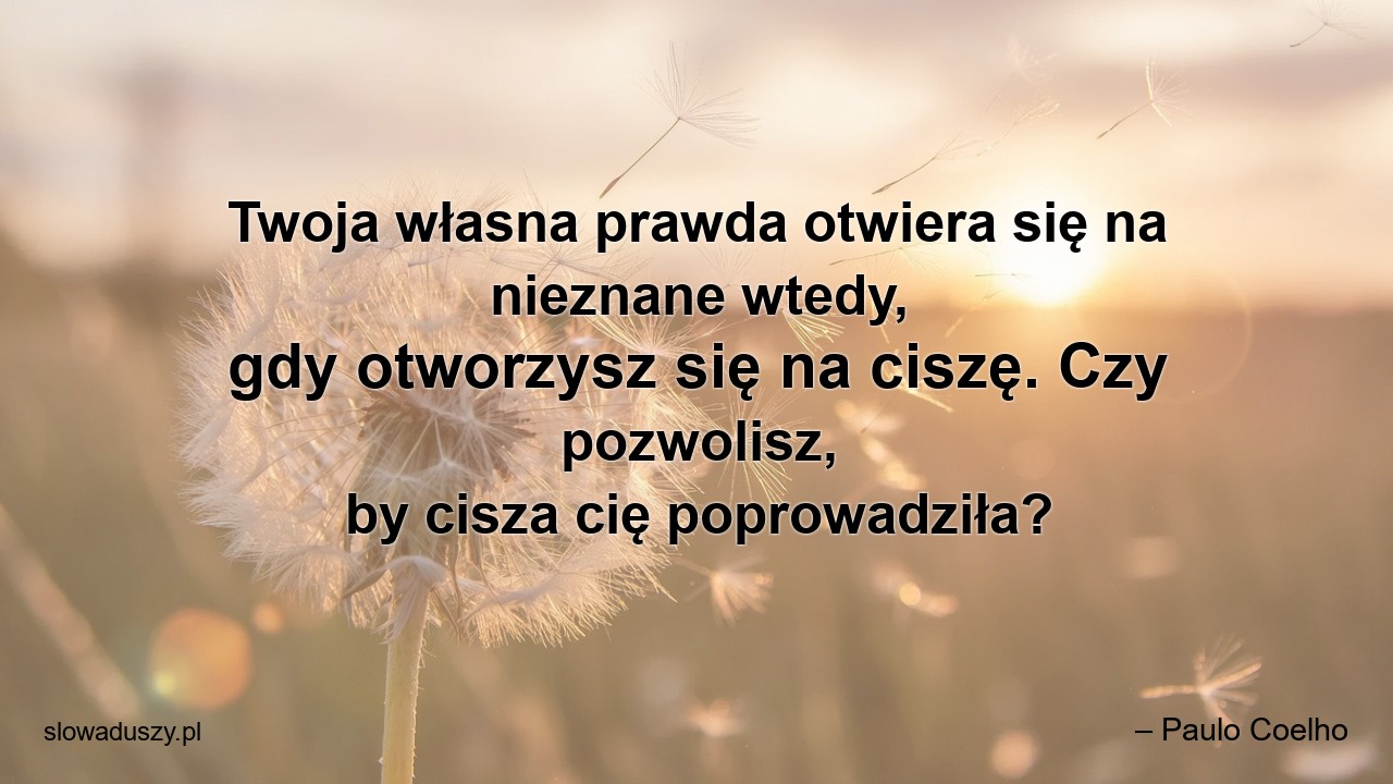 Twoja własna prawda otwiera się na nieznane wtedy,  gdy otworzysz się na ciszę. Czy pozwolisz,  by cisza cię poprowadziła? - – Paulo Coelho
