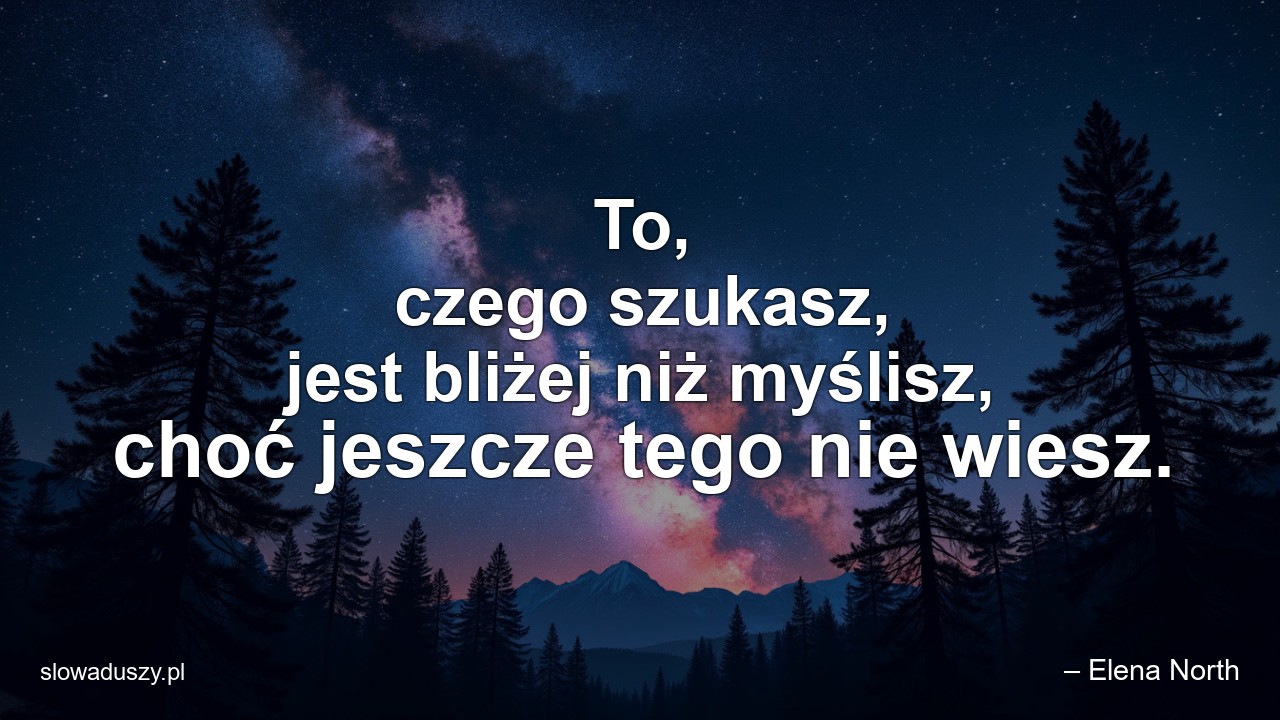 To,  czego szukasz,  jest bliżej niż myślisz,  choć jeszcze tego nie wiesz. - – Elena North