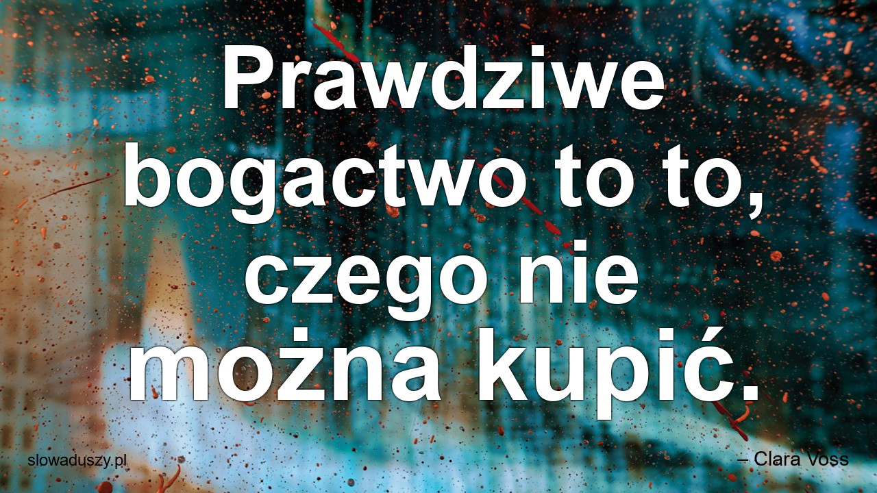 Prawdziwe bogactwo to to,  czego nie można kupić. - – Clara Voss