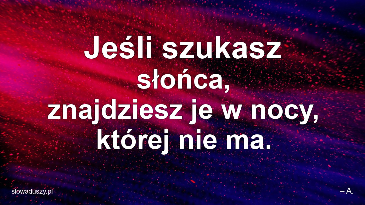 Jeśli szukasz słońca,  znajdziesz je w nocy,  której nie ma. - – A.