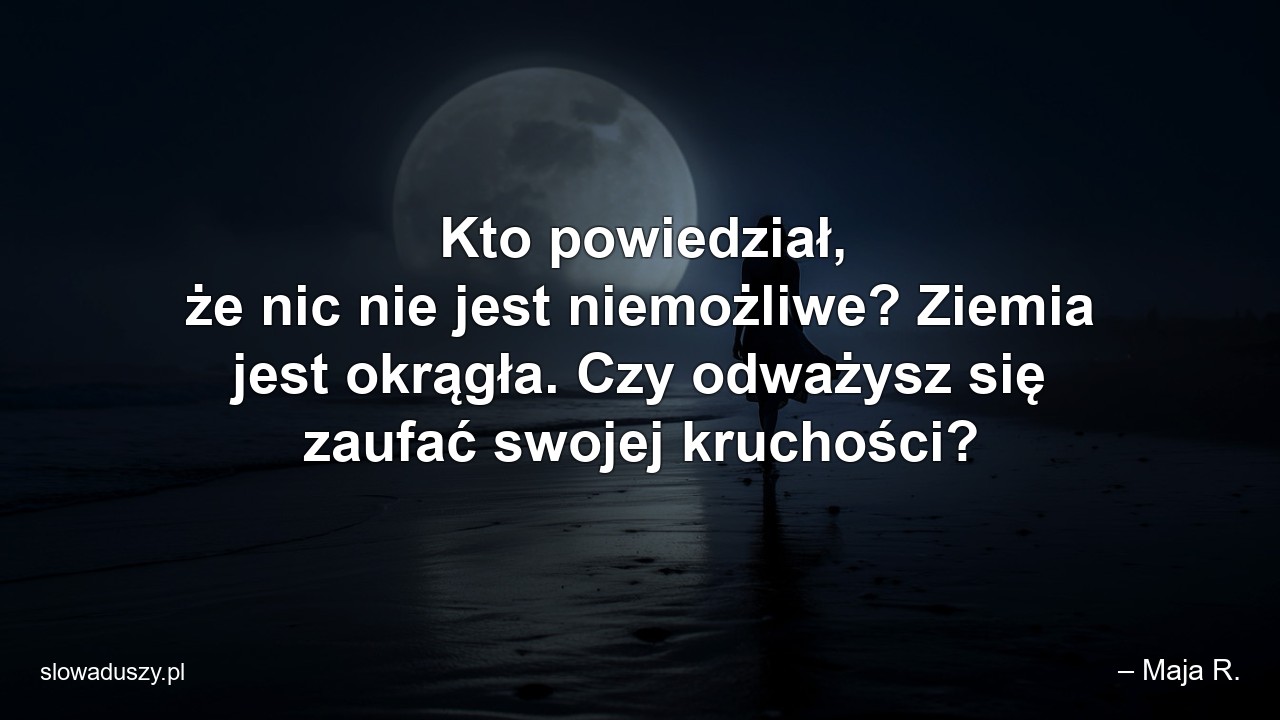 Kto powiedział,  że nic nie jest niemożliwe? Ziemia jest okrągła. Czy odważysz się zaufać swojej kruchości?