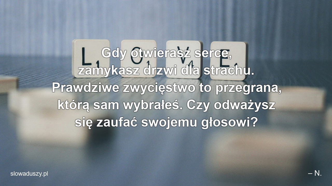 Gdy otwierasz serce,  zamykasz drzwi dla strachu. Prawdziwe zwycięstwo to przegrana,  którą sam wybrałeś. Czy odważysz się zaufać swojemu głosowi?