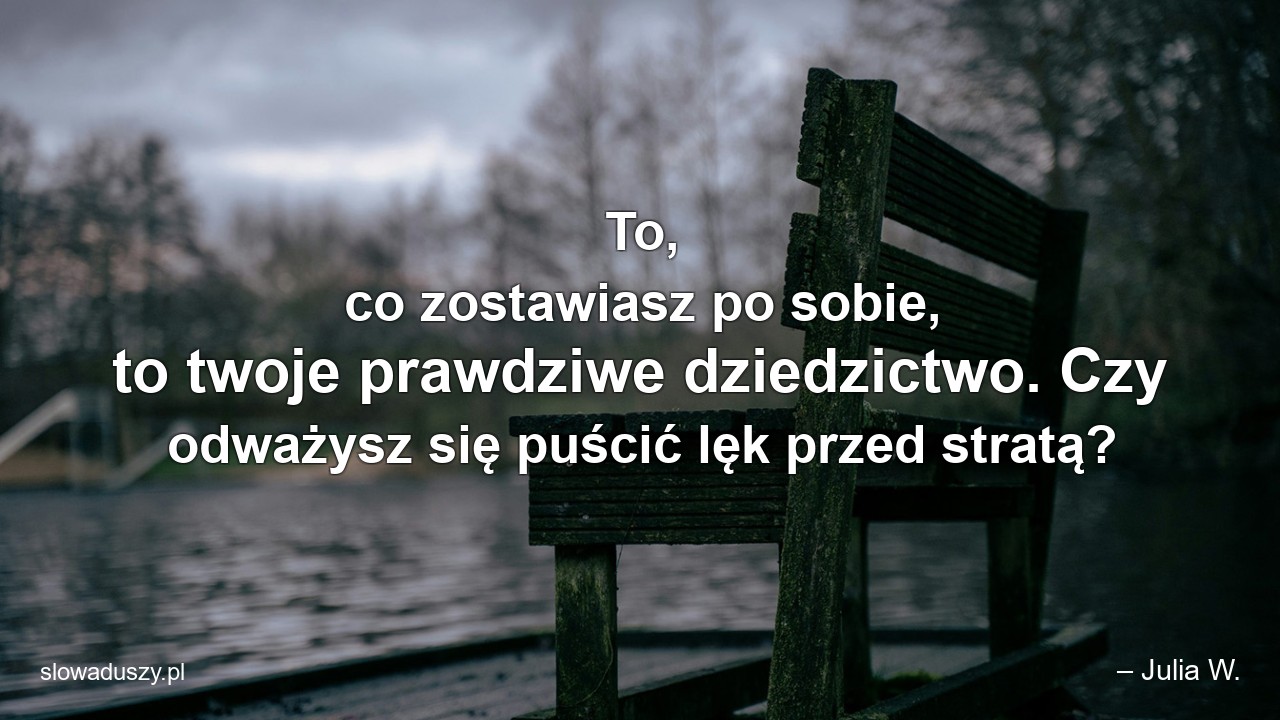 To,  co zostawiasz po sobie,  to twoje prawdziwe dziedzictwo. Czy odważysz się puścić lęk przed stratą?
