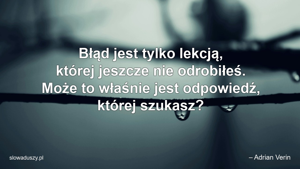 Błąd jest tylko lekcją,  której jeszcze nie odrobiłeś. Może to właśnie jest odpowiedź,  której szukasz? - – Adrian Verin