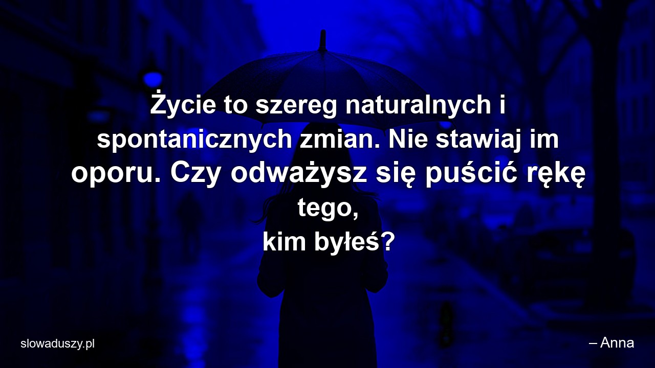 Życie to szereg naturalnych i spontanicznych zmian. Nie stawiaj im oporu. Czy odważysz się puścić rękę tego,  kim byłeś? - – Anna